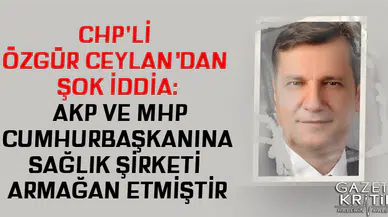 CHP'Lİ ÖZGÜR CEYLAN'DAN ŞOK İDDİA: AKP VE MHP CUMHURBAŞKANINA SAĞLIK ŞİRKETİ ARMAĞAN ETMİŞTİR