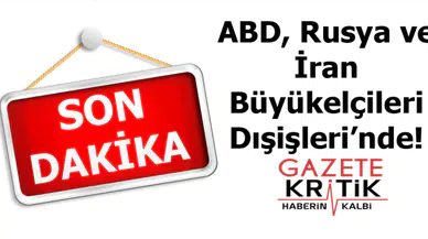 ABD, Rusya ve İran Büyükelçileri Dışişleri'nde!