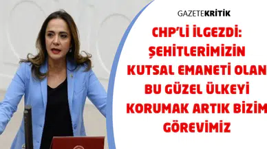 CHP'Lİ İLGEZDİ: ŞEHİTLERİMİZİN KUTSAL EMANETİ OLAN BU GÜZEL ÜLKEYİ KORUMAK ARTIK BİZİM GÖREVİMİZ
