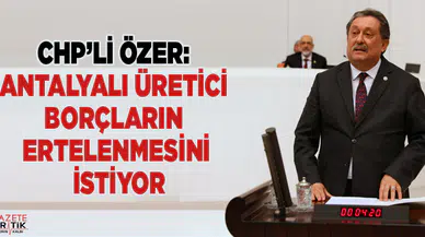 CHP'Lİ ÖZER: ANTALYALI ÜRETİCİ BORÇLARIN ERTELENMESİNİ İSTİYOR