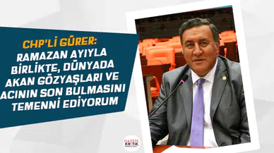 CHP'Lİ GÜRER: RAMAZAN AYIYLA BİRLİKTE, DÜNYADA AKAN GÖZYAŞLARI VE ACININ SON BULMASINI TEMENNİ EDİYORUM