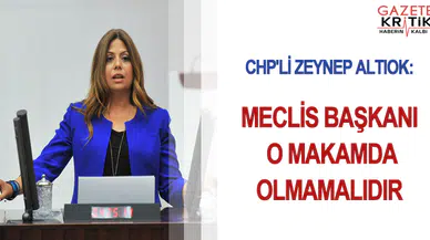 CHP'Lİ ZEYNEP ALTIOK: MECLİS BAŞKANI O MAKAMDA OLMAMALIDIR