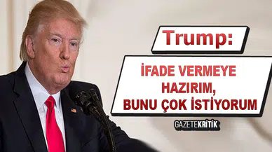 Trump: İfade vermeye hazırım, bunu çok istiyorum