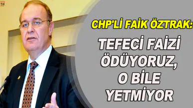 CHP'Lİ FAİK ÖZTRAK: TEFECİ FAİZİ ÖDÜYORUZ, O BİLE YETMİYOR