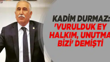 CHP'Lİ KADİM DURMAZ:'VURULDUK EY HALKIM, UNUTMA BİZİ' DEMİŞTİ