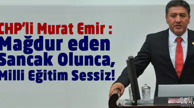 CHP'li Murat Emir : Mağdur eden Sancak Olunca, Milli Eğitim Sessiz!