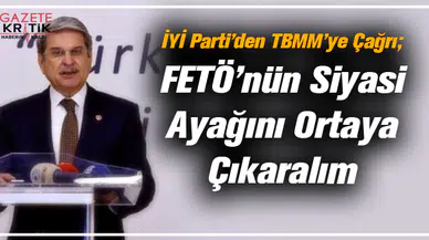 İYİ Parti'den TBMM'ye Çağrı; FETÖ'nün Siyasi Ayağını Ortaya Çıkaralım