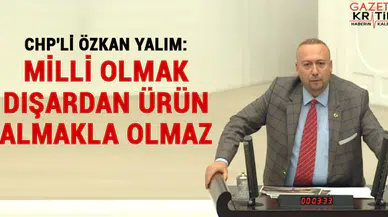 CHP'li Özkan Yalım: Milli olmak dışardan ürün almakla olmaz