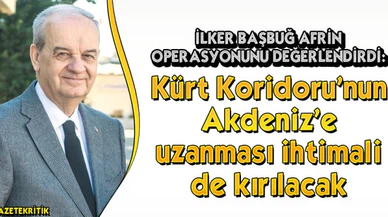 İlker Başbuğ : Kürt Koridoru'nun Akdeniz'e uzanması ihtimali de kırılacak