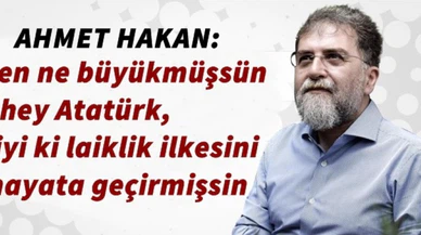 Ahmet Hakan: Sen ne büyükmüşsün hey Atatürk, iyi ki laiklik ilkesini hayata geçirmişsin