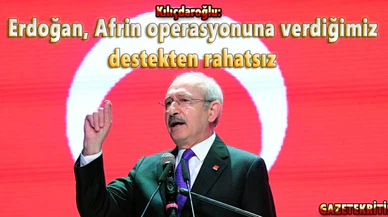 Kılıçdaroğlu: Erdoğan, Afrin operasyonuna verdiğimiz destekten rahatsız