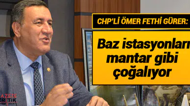 CHP'li Ömer Fethi Gürer: Baz istasyonları mantar gibi çoğalıyor