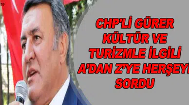 CHP'Lİ GÜRER KÜLTÜR VE TURİZMLE İLGİLİ A'DAN Z'YE HERŞEYİ SORDU