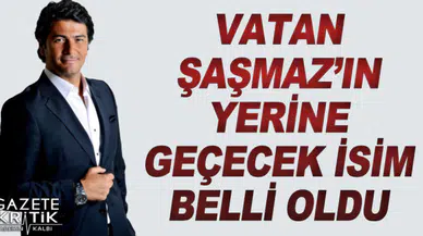 Vatan Şaşmaz'ın yerine o isim geldi