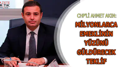 CHP'Lİ AHMET AKIN:MİLYONLARCA EMEKLİNİN YÜZÜNÜ GÜLDÜRECEK TEKLİF