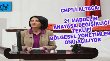 CHP'Lİ ALTACA:21 MADDELİK ANAYASA DEĞİŞİKLİĞİ TEKLİFİ BÖLGESEL YÖNETİMLERİN ÖNÜ AÇILIYOR