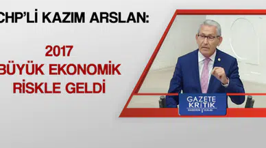 CHP'Lİ KAZIM ARSLAN:2017 BÜYÜK EKONOMİK RİSKLE GELDİ