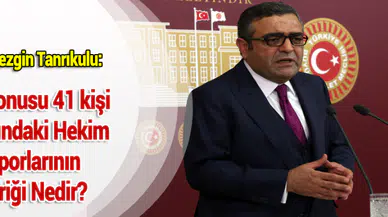 CHP'li Sezgin Tanrıkulu:Söz Konusu 41 kişi Hakkındaki Hekim Raporlarının İçeriği Nedir?