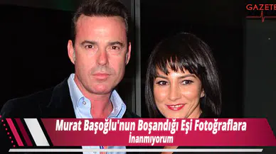 Murat Başoğlu'nun Boşandığı Eşi Fotoğraflara İnanmıyorum