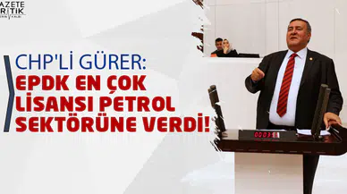 CHP'Lİ GÜRER: EPDK EN ÇOK LİSANSI PETROL SEKTÖRÜNE VERDİ!