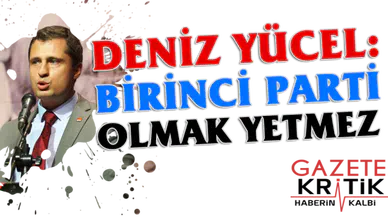 DENİZ YÜCEL : BİRİNCİ PARTİ OLMAK YETMEZ