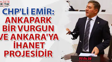 CHP'Lİ EMİR: ANKAPARK BİR VURGUN VE ANKARA'YA İHANET PROJESİDİR