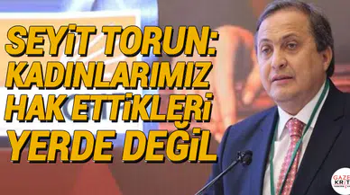 CHP'li Seyit Torun: Kadınlarımız hak ettikleri yerde değil