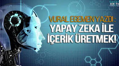 Vural Egemen Yazdı : Yapay Zeka İle İçerik Üretmek!
