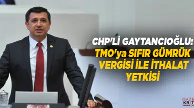 CHP'Lİ GAYTANCIOĞLU: TMO'ya SIFIR GÜMRÜK VERGİSİ İLE İTHALAT YETKİSİ