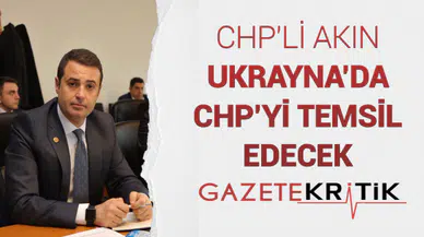 CHP'Lİ AKIN UKRAYNA'DA CHP'Yİ TEMSİL EDECEK
