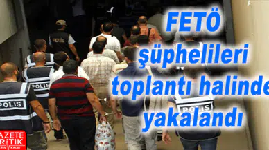 FETÖ şüphelileri toplantı halinde yakalandı