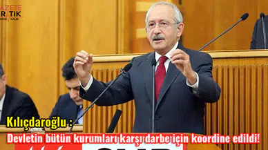 Kılıçdaroğlu: Devletin bütün kurumları karşı darbe için koordine edildi!