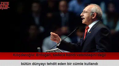 Kılıçdaroğlu: Erdoğan, sadece kendi vatandaşını değil bütün dünyayı tehdit eden bir cümle kullandı