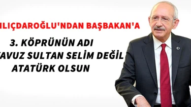 KILIÇDAROĞLU'NDAN BAŞBAKAN'A:3. KÖPRÜ YAVUZ SELİM DEĞİL ATATÜRK OLSUN