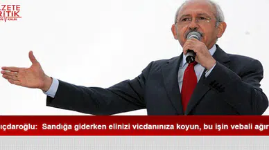 Kılıçdaroğlu:  Sandığa giderken elinizi vicdanınıza koyun, bu işin vebali ağırdır