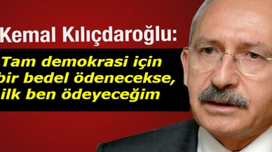 Kılıçdaroğlu: Tam demokrasi için bir bedel ödenecekse, ilk ben ödeyeceğim