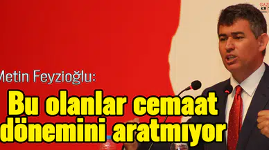 Metin Feyzioğlu : Bu olanlar cemaat dönemini aratmıyor