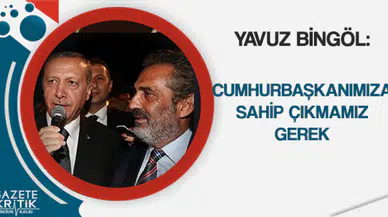 Yavuz Bingöl: Cumhurbaşkanımıza sahip çıkmamız gerek