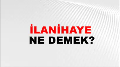 İlanihaye ne demek? İlanihaye kelimesinin anlamı ne? İlanihaye TDK anlamı…