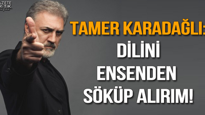 Tamer Karadağlı: Dilini ensenden söküp alırım!