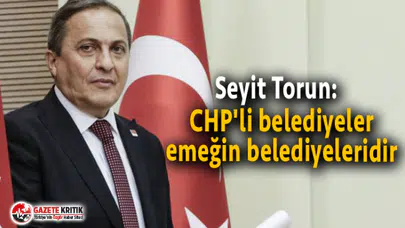 Seyit Torun:  CHP'li belediyeler emeğin belediyeleridir