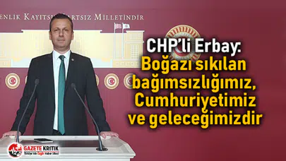 CHP’li Erbay: Boğazı sıkılan bağımsızlığımız, Cumhuriyetimiz ve geleceğimizdir