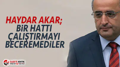 HAYDAR AKAR; BİR HATTI ÇALIŞTIRMAYI BECEREMEDİLER