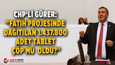 CHP'li Gürer: FATİH Projesinde dağıtılan 1.437.800 adet tablet çöp mü  oldu?