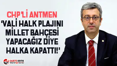 CHP’Lİ ANTMEN ‘VALİ HALK PLAJINI MİLLET BAHÇESİ YAPACAĞIZ DİYE HALKA KAPATTI!’
