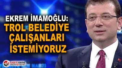 Ekrem İmamoğlu: Trol belediye çalışanları istemiyoruz