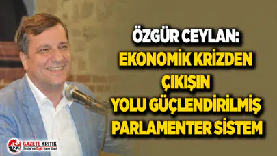 ÖZGÜR CEYLAN: EKONOMİK KRİZDEN ÇIKIŞIN YOLU GÜÇLENDİRİLMİŞ PARLAMENTER SİSTEM