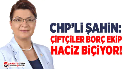 CHP’Lİ ŞAHİN: ÇİFTÇİLER BORÇ EKİP HACİZ BİÇİYOR!