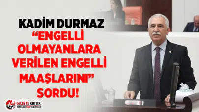 KADİM DURMAZ “ENGELLİ OLMAYANLARA VERİLEN ENGELLİ MAAŞLARINI”  SORDU!