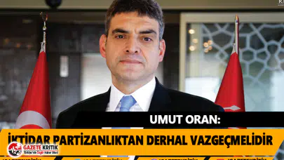 Umut Oran:İktidar Partizanlıktan Derhal Vazgeçmelidir
